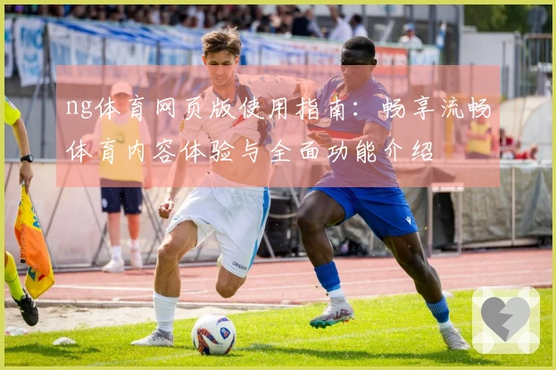 ng体育网页版使用指南：畅享流畅体育内容体验与全面功能介绍