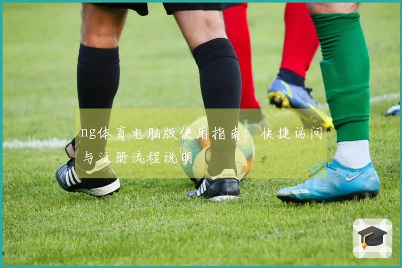 ng体育电脑版使用指南：快捷访问与注册流程说明
