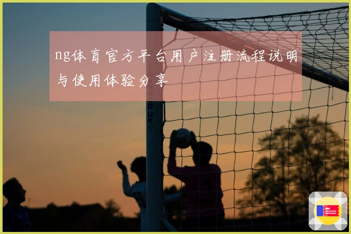ng体育官方平台用户注册流程说明与使用体验分享