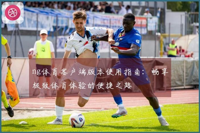 ng体育客户端版本使用指南：畅享极致体育体验的便捷之路
