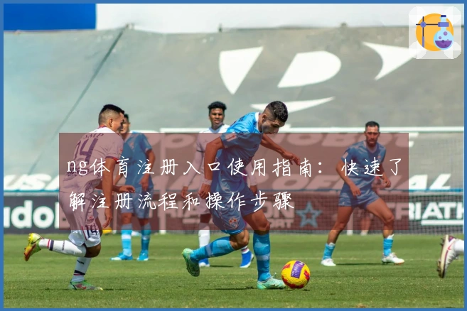 ng体育注册入口使用指南：快速了解注册流程和操作步骤