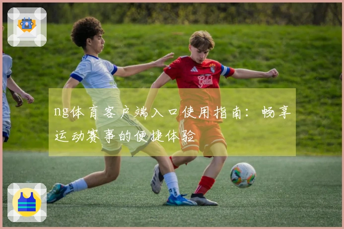 ng体育客户端入口使用指南：畅享运动赛事的便捷体验
