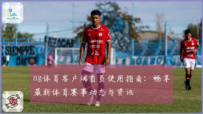 ng体育客户端首页使用指南：畅享最新体育赛事动态与资讯