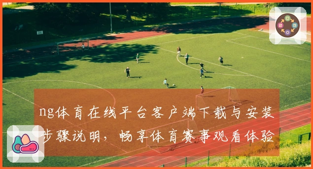 ng体育在线平台客户端下载与安装步骤说明，畅享体育赛事观看体验