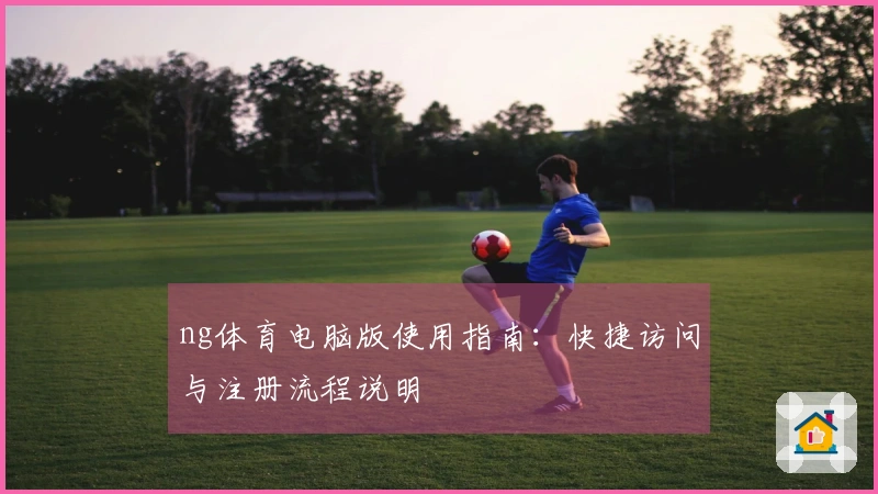 ng体育电脑版使用指南：快捷访问与注册流程说明