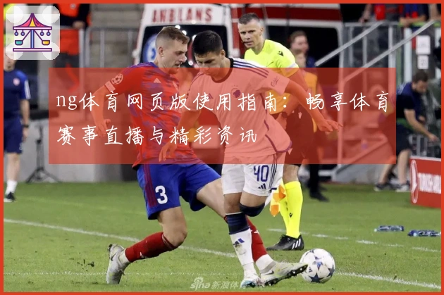 ng体育网页版使用指南：畅享体育赛事直播与精彩资讯