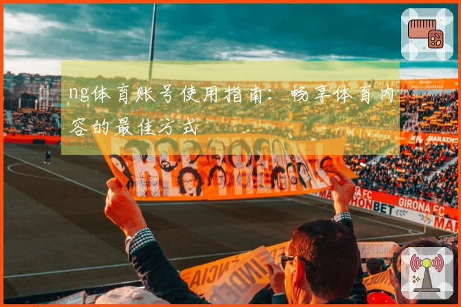 ng体育账号使用指南:畅享体育内容的最佳方式