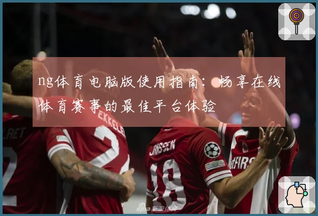 ng体育电脑版使用指南：畅享在线体育赛事的最佳平台体验