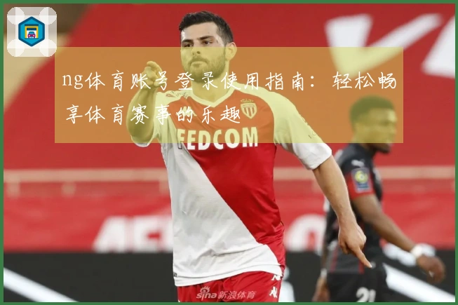 ng体育账号登录使用指南：轻松畅享体育赛事的乐趣