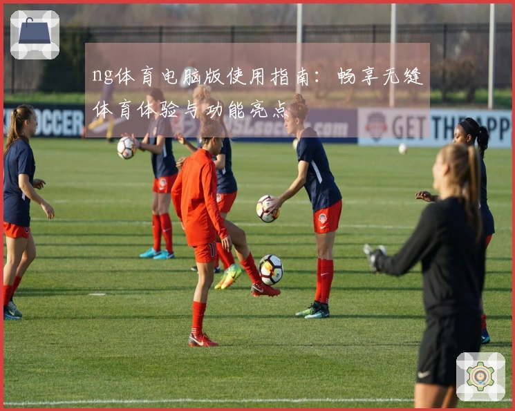 ng体育电脑版使用指南：畅享无缝体育体验与功能亮点