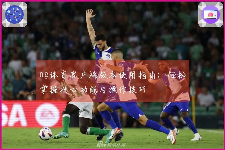 ng体育客户端版本使用指南：轻松掌握核心功能与操作技巧