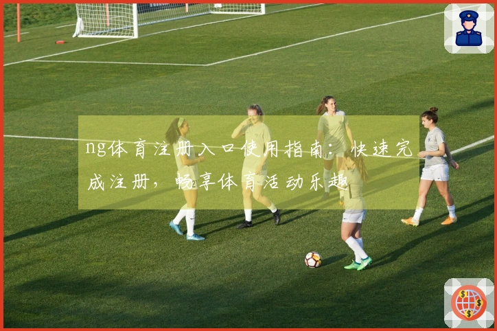 ng体育注册入口使用指南：快速完成注册，畅享体育活动乐趣