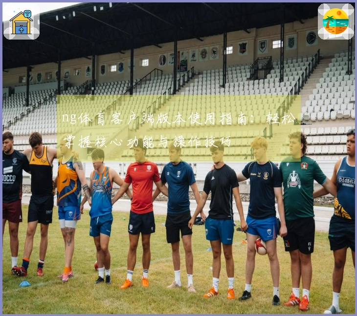 ng体育客户端版本使用指南：轻松掌握核心功能与操作技巧