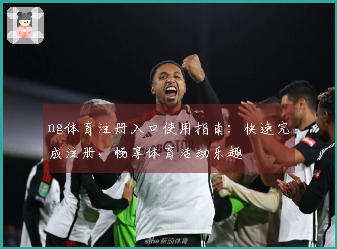 ng体育注册入口使用指南:快速完成注册,畅享体育活动乐趣