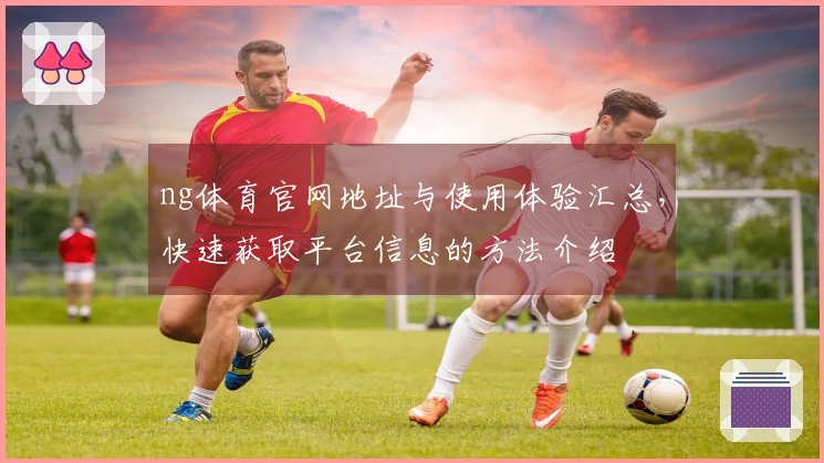 ng体育官网地址与使用体验汇总，快速获取平台信息的方法介绍