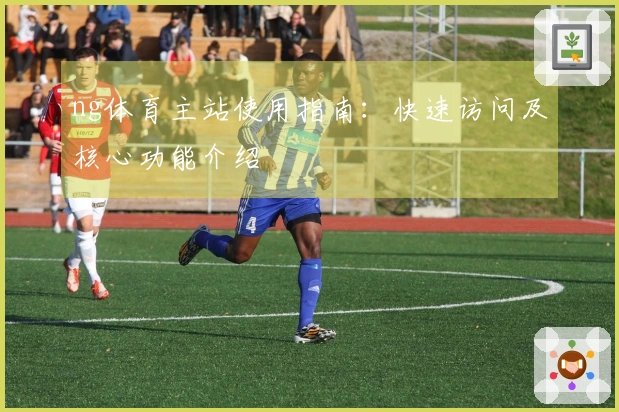 ng体育主站使用指南：快速访问及核心功能介绍