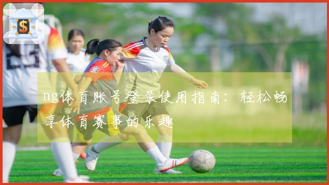 ng体育账号登录使用指南：轻松畅享体育赛事的乐趣
