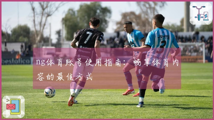 ng体育账号使用指南：畅享体育内容的最佳方式