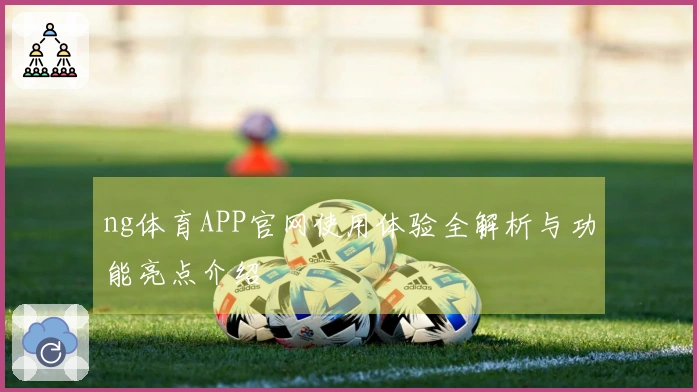 ng体育APP官网使用体验全解析与功能亮点介绍