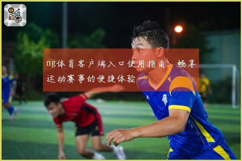 ng体育客户端入口使用指南：畅享运动赛事的便捷体验