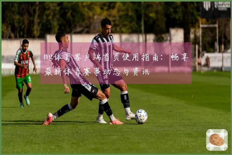 ng体育客户端首页使用指南：畅享最新体育赛事动态与资讯