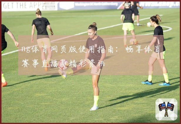 ng体育网页版使用指南：畅享体育赛事直播与精彩资讯