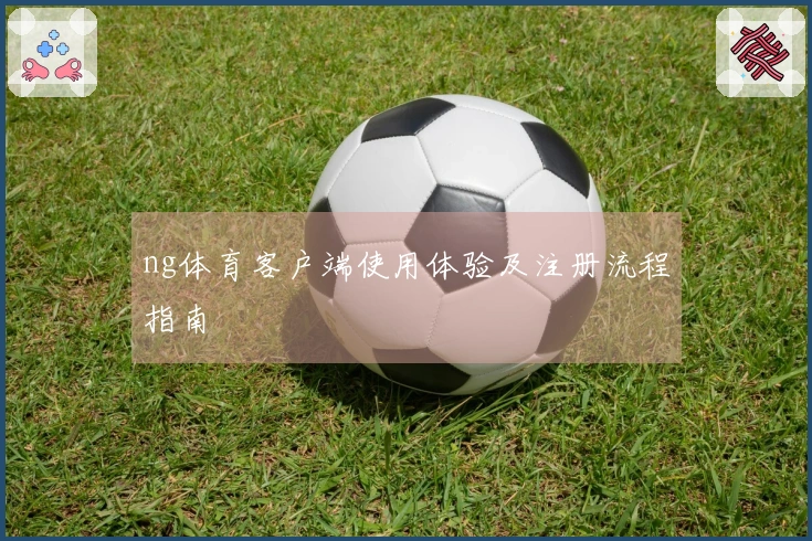 ng体育客户端使用体验及注册流程指南