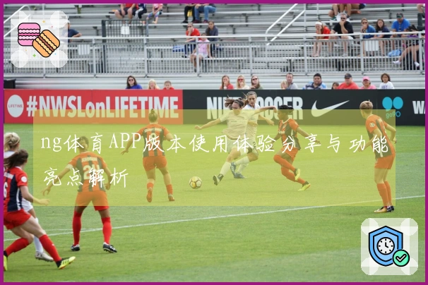 ng体育APP版本使用体验分享与功能亮点解析