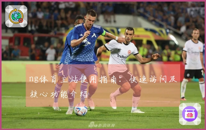ng体育主站使用指南：快速访问及核心功能介绍