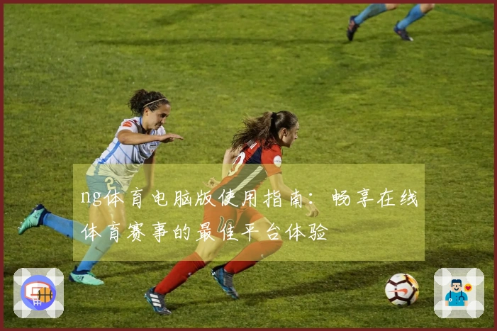 ng体育电脑版使用指南：畅享在线体育赛事的最佳平台体验